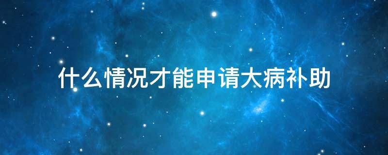 什么情况才能申请大病补助 有大病如何申请困难补助