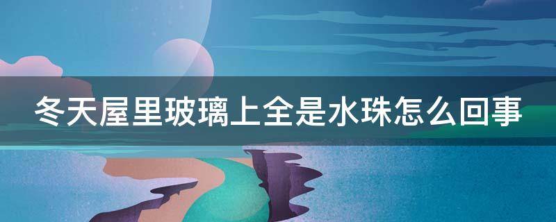 冬天屋里玻璃上全是水珠怎么回事 冬天屋里玻璃有水是怎么回事