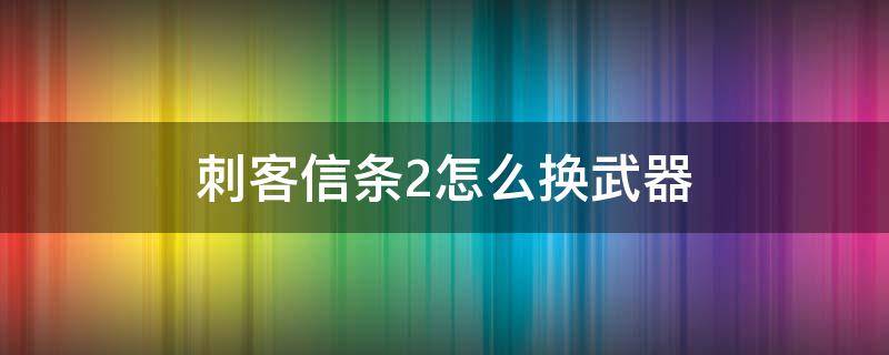 刺客信条2怎么换武器（刺客信条2怎么更换武器）