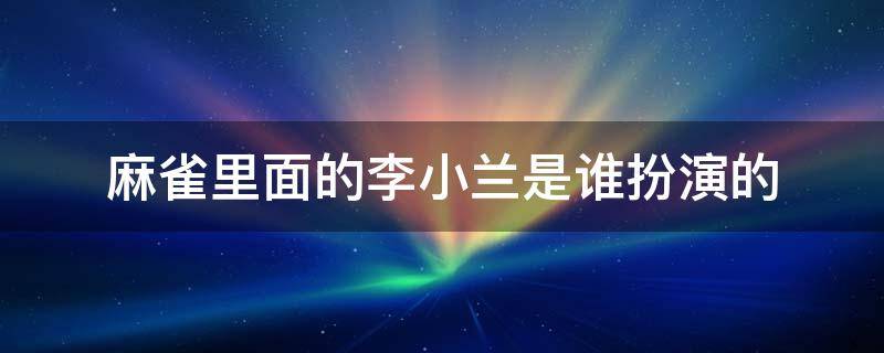 麻雀里面的李小兰是谁扮演的（麻雀里面的李小男是谁扮演的）