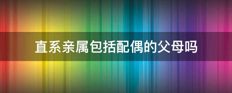 直系亲属包括配偶的父母吗 献血直系亲属包括配偶的父母吗