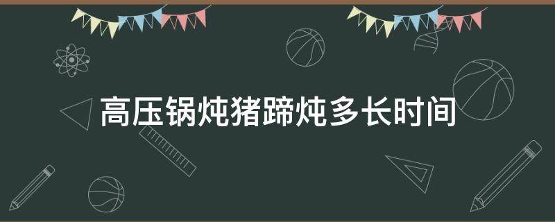 高压锅炖猪蹄炖多长时间（猪蹄高压锅炖多长时间）