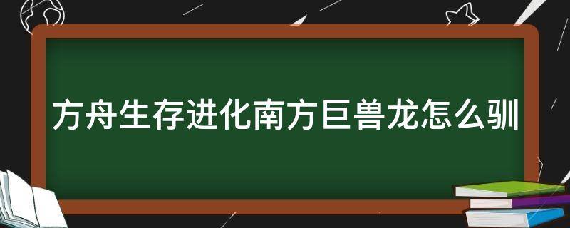 方舟生存进化南方巨兽龙怎么驯 方舟生存进化南方巨兽龙怎么驯服,驯服方法及刷新点