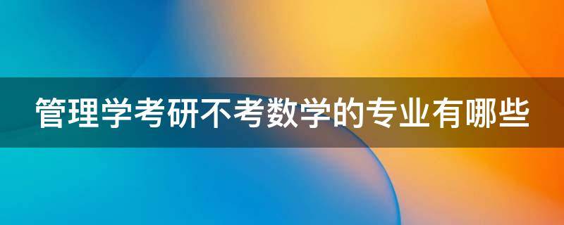 管理学考研不考数学的专业有哪些（管理学考研不考数学的专业有哪些科目）