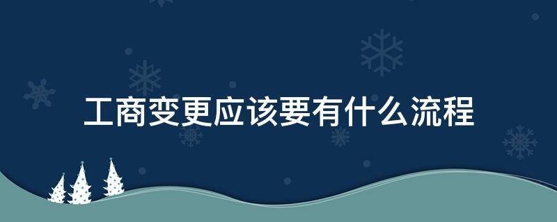 工商变更应该要有什么流程（工商登记变更需要什么手续）