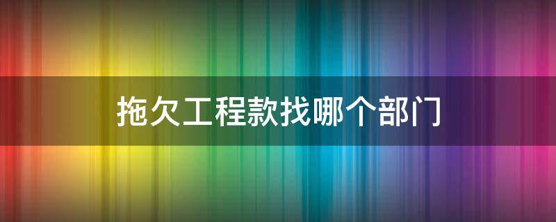 拖欠工程款找哪个部门（拖欠工程款找哪个部门最快最有效）