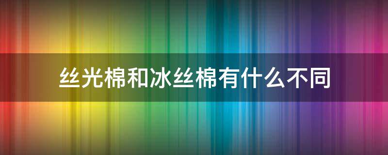 丝光棉和冰丝棉有什么不同（冰丝和丝光棉的区别）