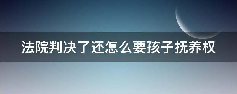 法院判决了还怎么要孩子抚养权（法院判决了孩子的抚养权是否可以变更）