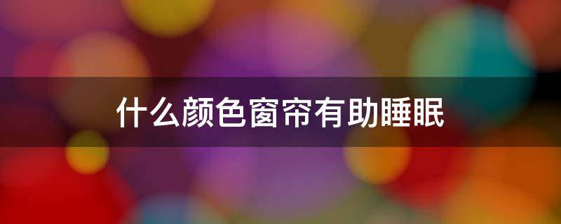 什么颜色窗帘有助睡眠 什么颜色的窗帘助于睡眠