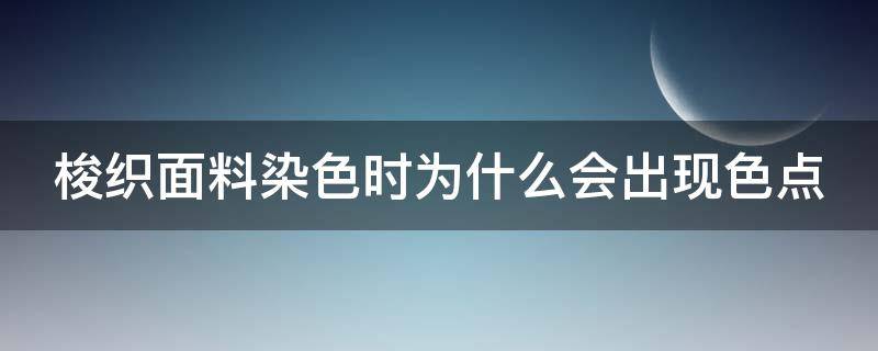 梭织面料染色时为什么会出现色点（梭织面料染色了怎么办）