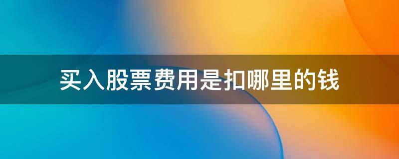 买入股票费用是扣哪里的钱 买卖股票的费用从哪里扣