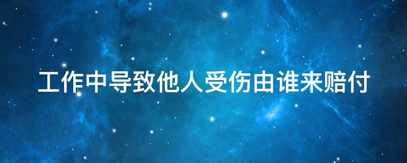 工作中导致他人受伤由谁来赔付 工作时导致别人受伤,责任是老板还是自己