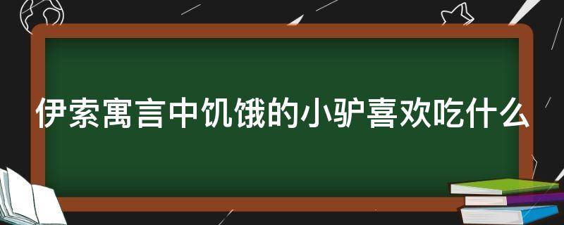 伊索寓言中饥饿的小驴喜欢吃什么（伊索寓言中饥饿的小驴喜欢吃什么呢）