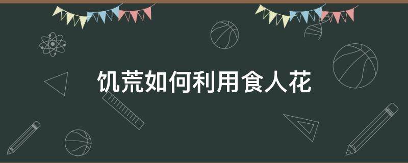 饥荒如何利用食人花（饥荒如何利用食人花肉）