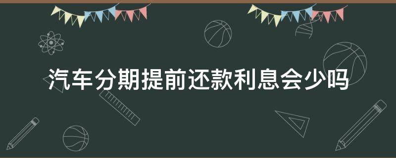 汽车分期提前还款利息会少吗 车款分期提前还款利息会减少吗