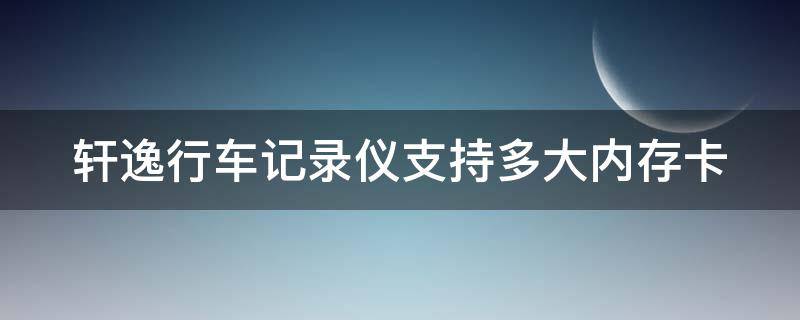 轩逸行车记录仪支持多大内存卡（2021款轩逸行车记录仪支持多大的内存卡）