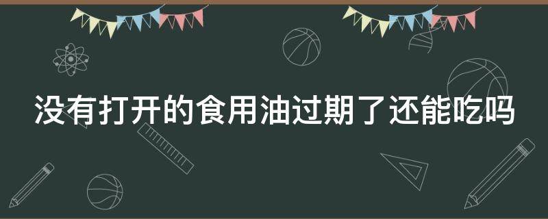 没有打开的食用油过期了还能吃吗（没有打开的食用油过期了还能吃吗）