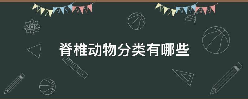 脊椎动物分类有哪些 脊椎动物分为哪些