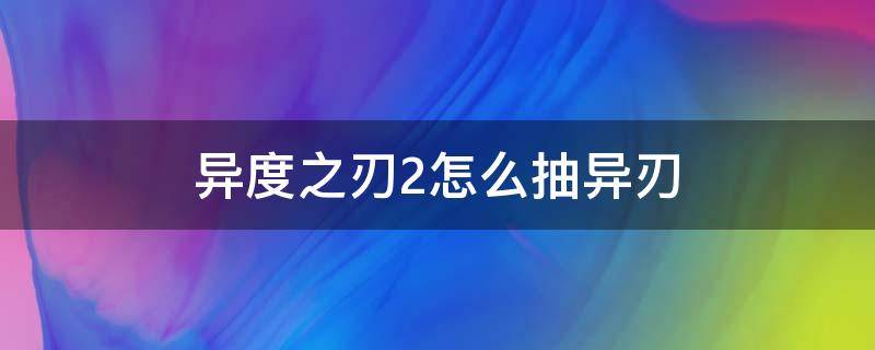 异度之刃2怎么抽异刃 异度之刃2可以抽的异刃