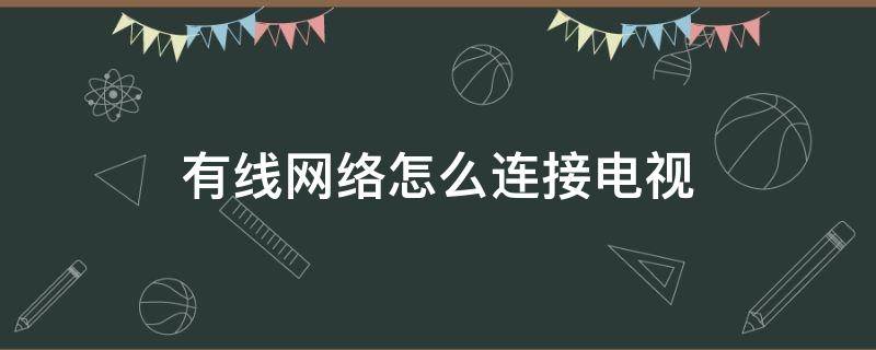 有线网络怎么连接电视 有线网络怎么连接电视投屏