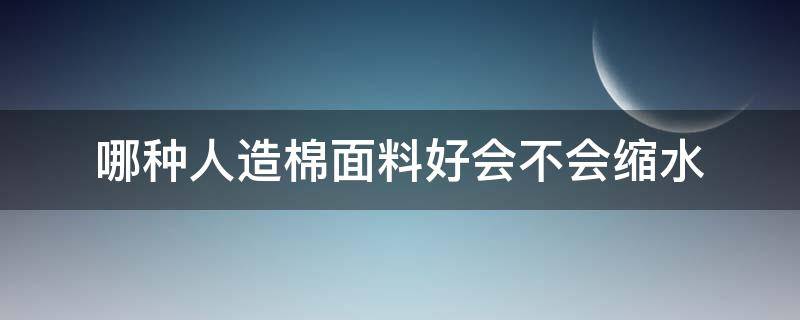 哪种人造棉面料好会不会缩水 人造棉的衣服缩水厉害