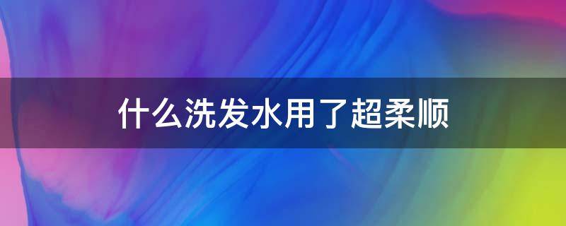 什么洗发水用了超柔顺（哪种洗发水用了头发柔顺）