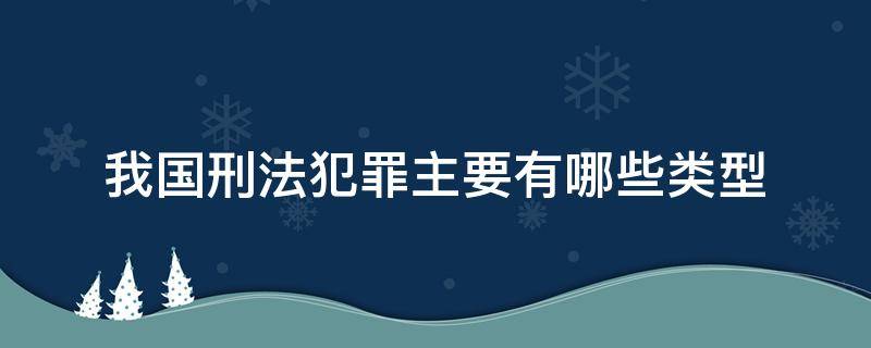 我国刑法犯罪主要有哪些类型（我国刑法中的犯罪有哪些基本特征）