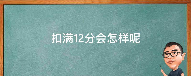 扣满12分会怎样呢（扣满12分什么后果）