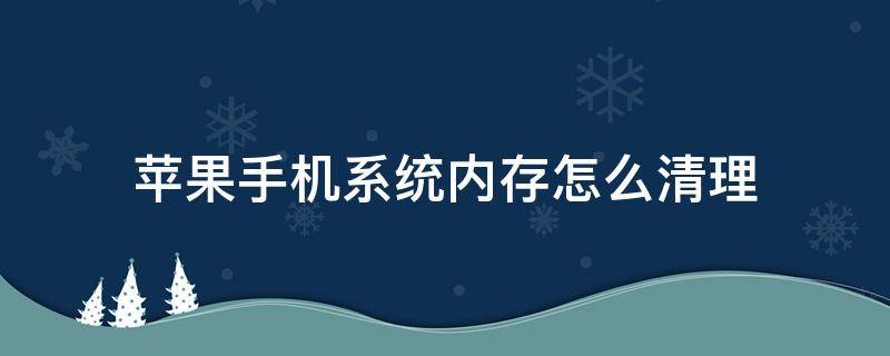 苹果手机系统内存怎么清理 苹果手机系统内存怎么清理内存