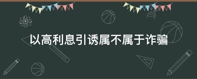 以高利息引诱属不属于诈骗 以利息诱骗,算诈骗么