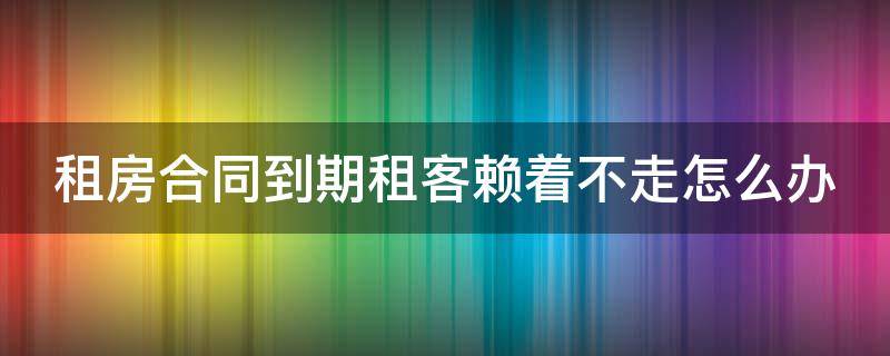 租房合同到期租客赖着不走怎么办（租房合同到期租客赖着不走怎么办理）