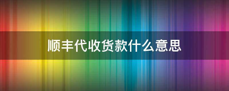 顺丰代收货款什么意思（顺丰快递代收款是什么意思）