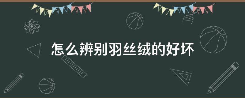 怎么辨别羽丝绒的好坏（怎么判断是羽绒还是丝棉）