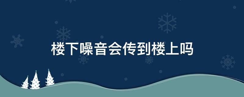 楼下噪音会传到楼上吗 楼下的楼下噪音会传到楼上吗