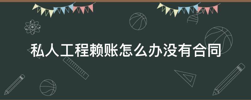 私人工程赖账怎么办没有合同（个人欠工程款赖账怎么办）