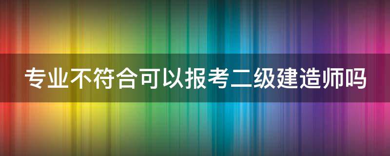 专业不符合可以报考二级建造师吗 专业不符如何考二建