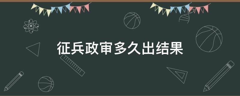 征兵政审多久出结果（征兵政审完多久出结果）