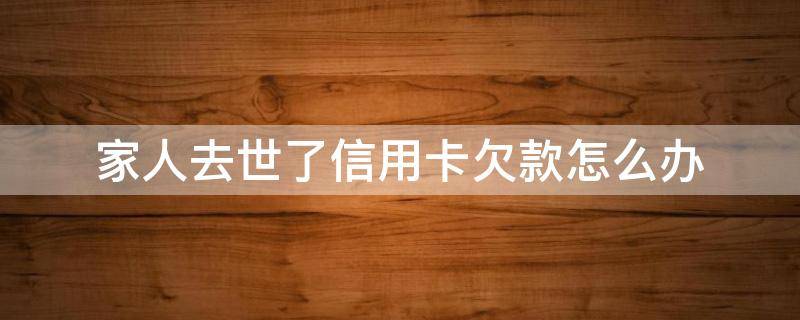 家人去世了信用卡欠款怎么办 身故后信用卡欠款如何处理