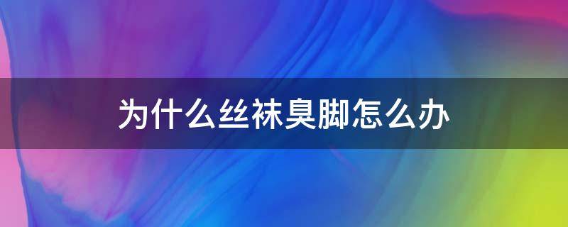 为什么丝袜臭脚怎么办 袜子臭脚怎么解决