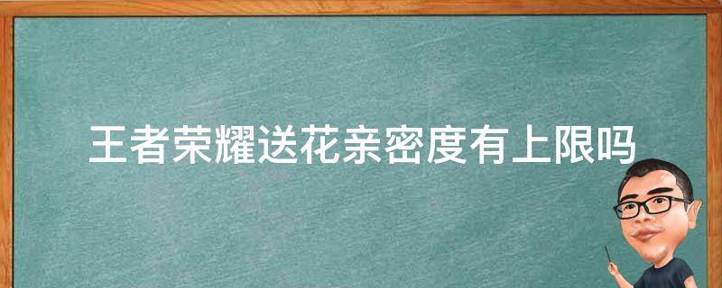 王者荣耀送花亲密度有上限吗 王者荣耀送花有没有亲密度上限