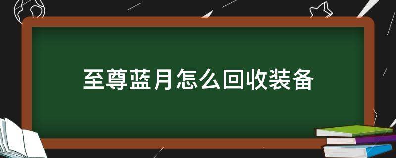 至尊蓝月怎么回收装备（蓝月至尊怎么卖装备）