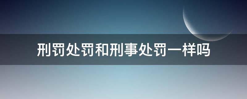 刑罚处罚和刑事处罚一样吗 刑事处罚和刑事处罚