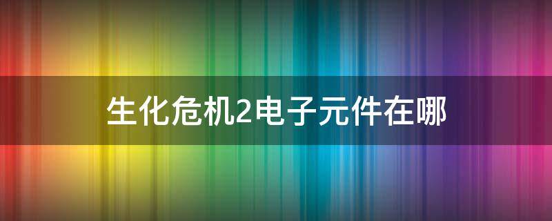 生化危机2电子元件在哪（生化危机2电子元件在哪里）