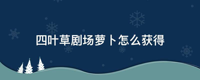 四叶草剧场萝卜怎么获得（四叶草剧场萝卜获取）