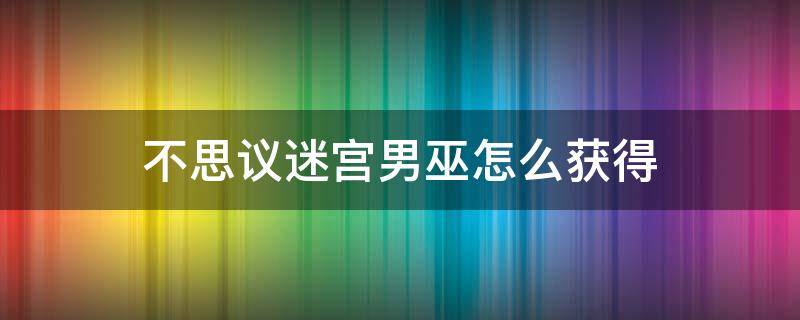 不思议迷宫男巫怎么获得 不思议迷宫男巫攻略获得用法搭配全攻略