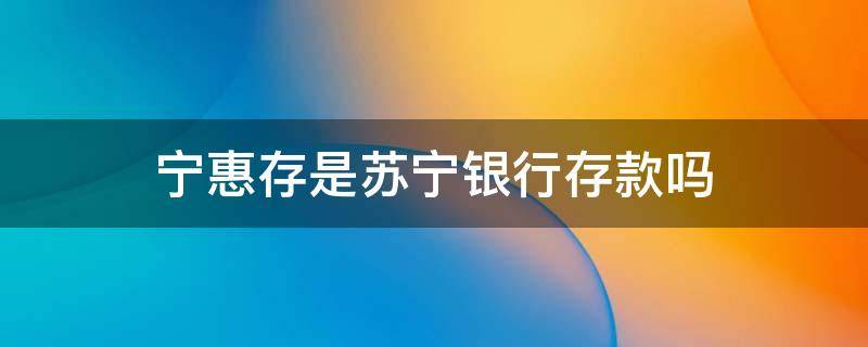 宁惠存是苏宁银行存款吗（苏宁金融宁惠存属于银行存款吗）