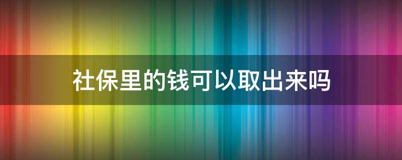 社保里的钱可以取出来吗 单位社保里的钱可以取出来吗