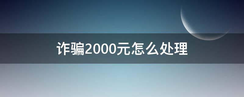 诈骗2000元怎么处理 诈骗1000块钱怎么处理