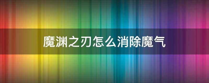 魔渊之刃怎么消除魔气 魔渊之刃怎么解除魔气状态