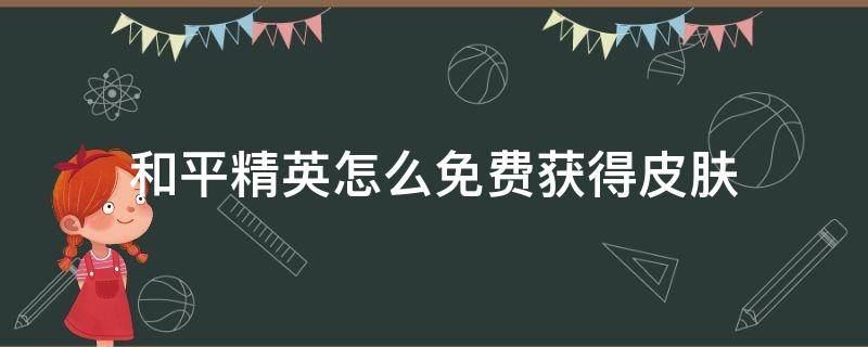 和平精英怎么免费获得皮肤（和平精英怎么免费获得皮肤不用花钱）